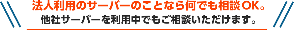 法人利用のサーバーのことなら何でも相談OK。他社サーバーをご利用中でもご相談いただけます。